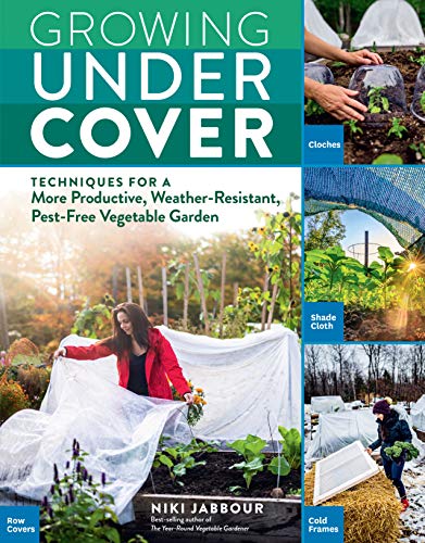 Growing Under Cover: Techniques for a More Productive, Weather-Resistant,...