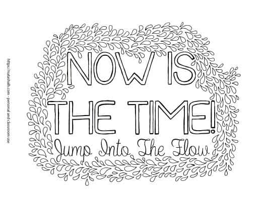 Coloring page with "Now is the Time! Jump into the flow" The lettering is surrounded by small hand drawn leafs to color